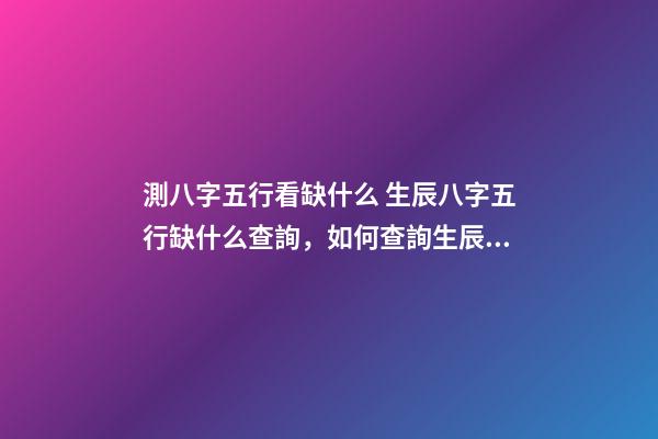 測八字五行看缺什么 生辰八字五行缺什么查詢，如何查詢生辰八字五行缺什么？